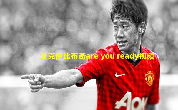 艾克伊比布奇are you ready视频